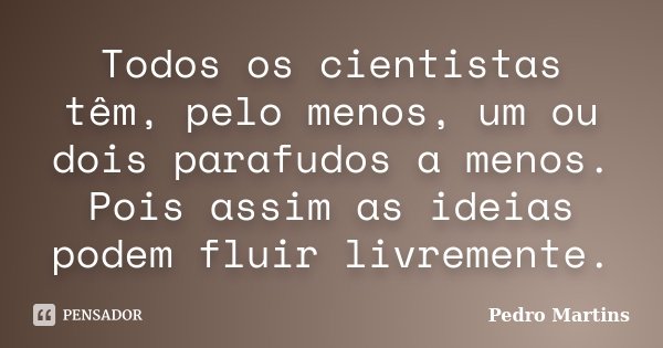 Todos os cientistas têm, pelo menos, um ou dois parafudos a menos. Pois assim as ideias podem fluir livremente.... Frase de Pedro Martins.