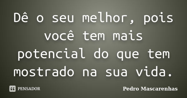 Dê o seu melhor, pois você tem mais potencial do que tem mostrado na sua vida.... Frase de Pedro Mascarenhas.