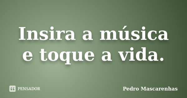 Insira a música e toque a vida.... Frase de Pedro Mascarenhas.