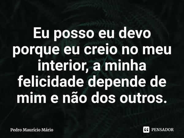 ⁠Eu posso eu devo porque eu creio no meu interior, a minha felicidade depende de mim e não dos outros.... Frase de Pedro Maurício Mário.