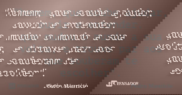 "homem, que soube ajudar, ouvir e entender. que mudou o mundo a sua volta, e trouxe paz aos que souberam te escolher".... Frase de Pedro Mauricio.