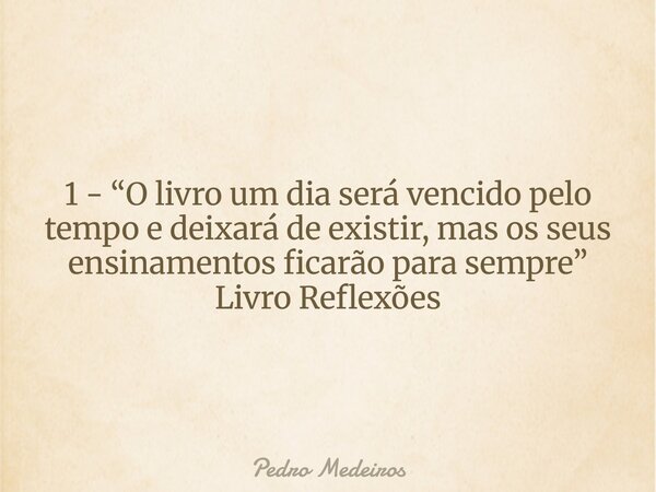 1 - “O livro um dia será vencido pelo tempo e deixará de existir, mas os seus ensinamentos ficarão para sempre” Livro Reflexões... Frase de Pedro Medeiros.