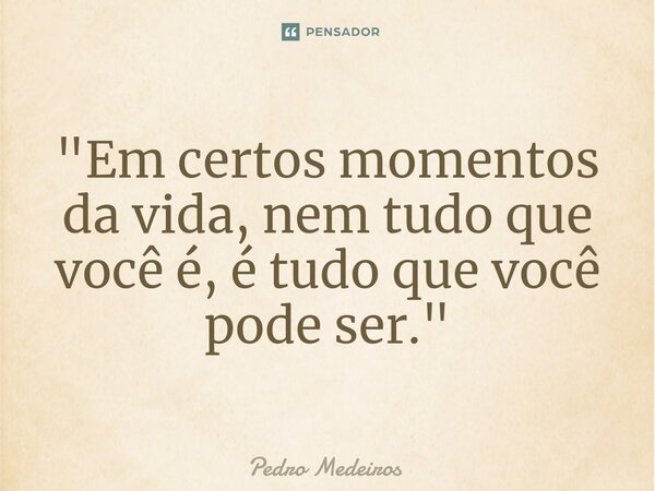 ⁠"Em certos momentos da vida, nem tudo que você é, é tudo que você pode ser."... Frase de Pedro Medeiros.