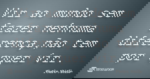 Vir ao mundo sem fazer nenhuma diferença,não tem por quer vir.... Frase de Pedro Mello.