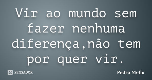 Vir ao mundo sem fazer nenhuma diferença,não tem por quer vir.... Frase de Pedro Mello.