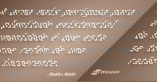 A arma mais perigosa para a plenitude existencial da humanidade é que esta se torne refém de uma razão incoerente.... Frase de Pedro Melo.