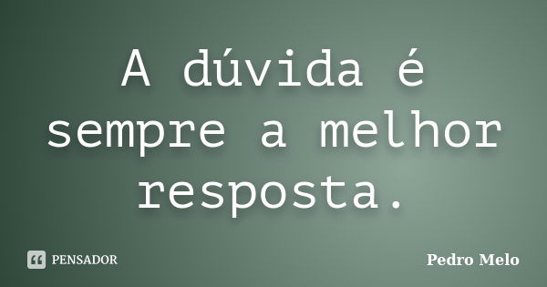 A dúvida é sempre a melhor resposta.... Frase de Pedro Melo.