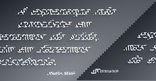 A esperança não consiste em esperarmos da vida, mas sim em fazermos da existência.... Frase de Pedro Melo.