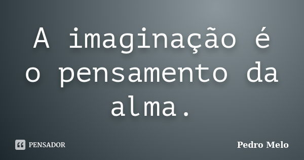 A imaginação é o pensamento da alma.... Frase de Pedro Melo.