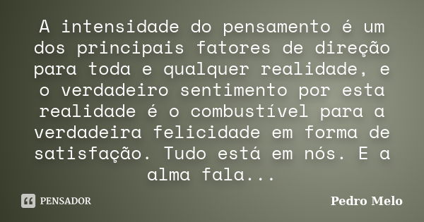 A intensidade do pensamento é um dos principais fatores de direção para toda e qualquer realidade, e o verdadeiro sentimento por esta realidade é o combustível ... Frase de Pedro Melo.