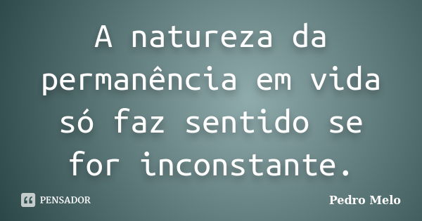 A natureza da permanência em vida só faz sentido se for inconstante.... Frase de Pedro Melo.