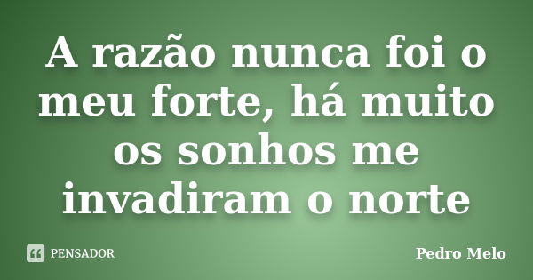 A razão nunca foi o meu forte, há muito os sonhos me invadiram o norte... Frase de Pedro Melo.