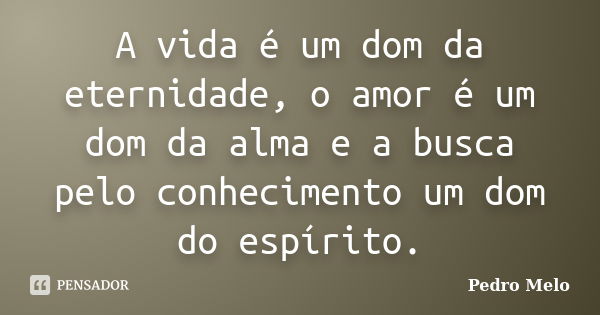 A vida é um dom da eternidade, o amor é um dom da alma e a busca pelo conhecimento um dom do espírito.... Frase de Pedro Melo.