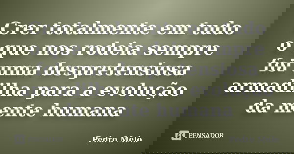 Crer totalmente em tudo o que nos rodeia sempre foi uma despretensiosa armadilha para a evolução da mente humana... Frase de Pedro Melo.