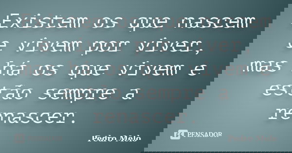 Existem os que nascem e vivem por viver, mas há os que vivem e estão sempre a renascer.... Frase de Pedro Melo.