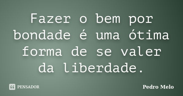 Fazer o bem por bondade é uma ótima forma de se valer da liberdade.... Frase de Pedro Melo.