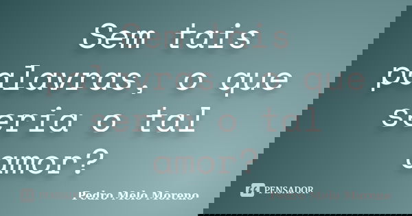 Sem tais palavras, o que seria o tal amor?... Frase de Pedro Melo Moreno.