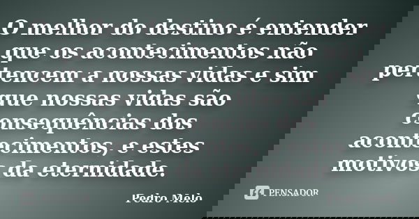O melhor do destino é entender que os acontecimentos não pertencem a nossas vidas e sim que nossas vidas são consequências dos acontecimentos, e estes motivos d... Frase de Pedro Melo.