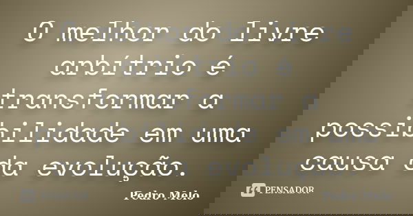 O melhor do livre arbítrio é transformar a possibilidade em uma causa da evolução.... Frase de Pedro Melo.