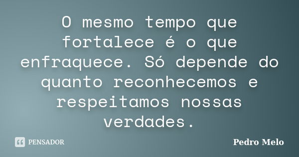 O mesmo tempo que fortalece é o que enfraquece. Só depende do quanto reconhecemos e respeitamos nossas verdades.... Frase de Pedro Melo.