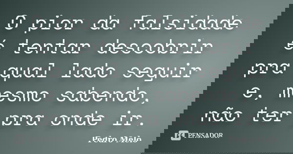 O pior da falsidade é tentar descobrir pra qual lado seguir e, mesmo sabendo, não ter pra onde ir.... Frase de Pedro Melo.
