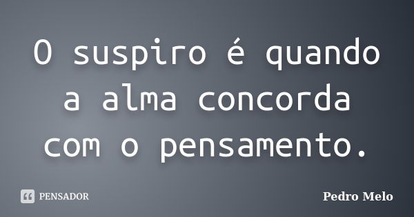 O suspiro é quando a alma concorda com o pensamento.... Frase de Pedro Melo.