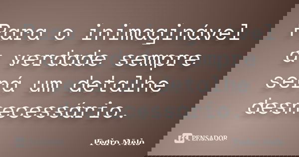 Para o inimaginável a verdade sempre será um detalhe desnecessário.... Frase de Pedro Melo.