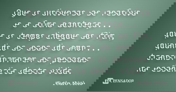 Que o universo se resolva e a alma aconteça... que o tempo chegue ao fim, quando as asas do amor... transformarem as pessoas na essência desta vida.... Frase de Pedro Melo.