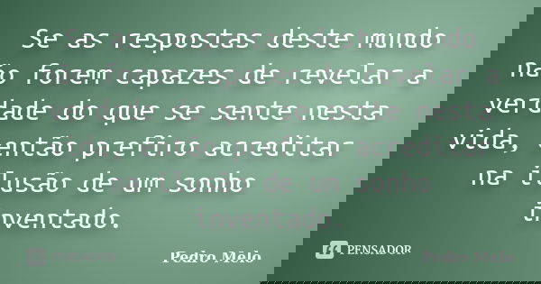 Se as respostas deste mundo não forem capazes de revelar a verdade do que se sente nesta vida, então prefiro acreditar na ilusão de um sonho inventado.... Frase de Pedro Melo.