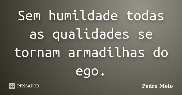 Sem humildade todas as qualidades se tornam armadilhas do ego.... Frase de Pedro Melo.