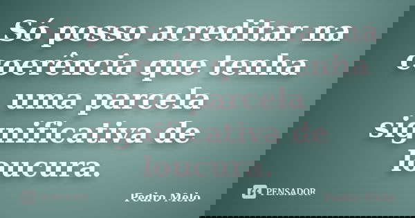 Só posso acreditar na coerência que tenha uma parcela significativa de loucura.... Frase de Pedro Melo.