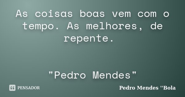 As coisas boas vem com o tempo. As melhores, de repente. "Pedro Mendes"... Frase de Pedro Mendes 'Bola.