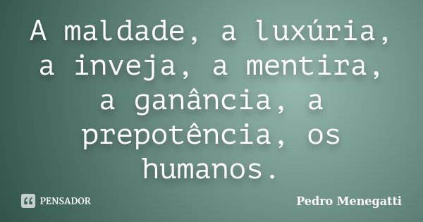 A maldade, a luxúria, a inveja, a mentira, a ganância, a prepotência, os humanos.... Frase de Pedro Menegatti.