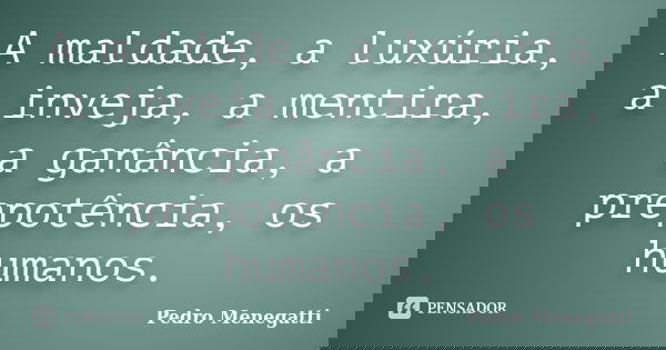 A maldade, a luxúria, a inveja, a mentira, a ganância, a prepotência, os humanos.... Frase de Pedro Menegatti.