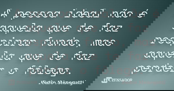 A pessoa ideal não é aquela que te faz respirar fundo, mas aquela que te faz perder o fôlego.... Frase de Pedro Menegatti.