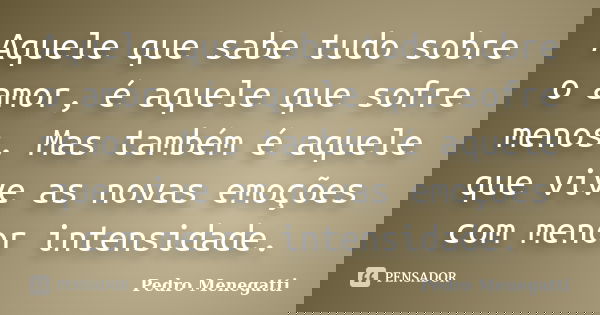 Aquele que sabe tudo sobre o amor, é aquele que sofre menos. Mas também é aquele que vive as novas emoções com menor intensidade.... Frase de Pedro Menegatti.