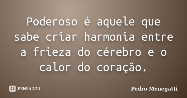 Poderoso é aquele que sabe criar harmonia entre a frieza do cérebro e o calor do coração.... Frase de Pedro Menegatti.