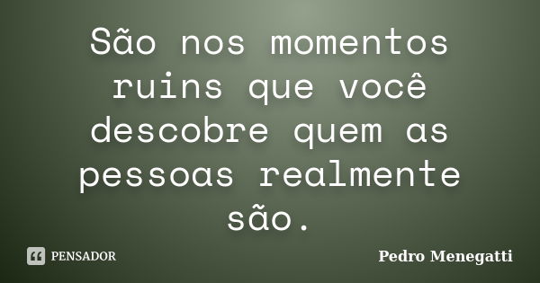 São nos momentos ruins que você descobre quem as pessoas realmente são.... Frase de Pedro Menegatti.