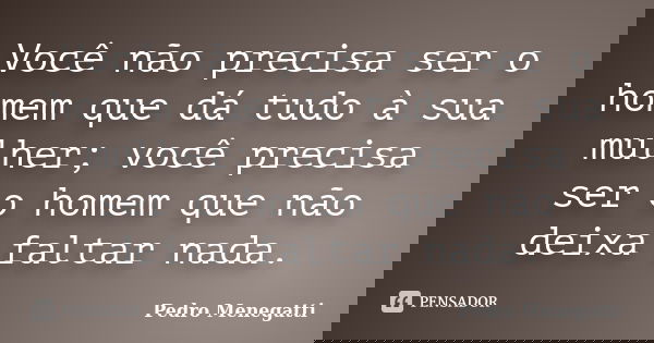 Você não precisa ser o homem que dá tudo à sua mulher; você precisa ser o homem que não deixa faltar nada.... Frase de Pedro Menegatti.