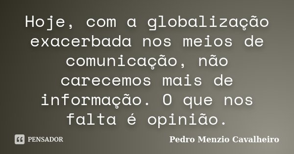 Hoje, com a globalização exacerbada nos meios de comunicação, não carecemos mais de informação. O que nos falta é opinião.... Frase de Pedro Menzio Cavalheiro.