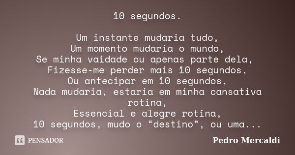 10 segundos. Um instante mudaria tudo, Um momento mudaria o mundo, Se minha vaidade ou apenas parte dela, Fizesse-me perder mais 10 segundos, Ou antecipar em 10... Frase de Pedro Mercaldi.