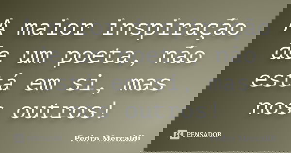 A maior inspiração de um poeta, não está em si, mas nos outros!... Frase de Pedro Mercaldi.