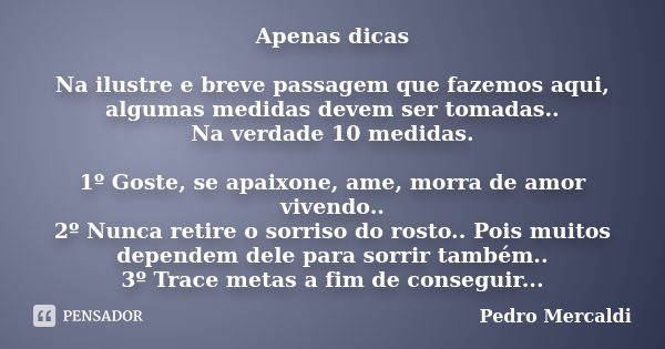 Apenas dicas Na ilustre e breve passagem que fazemos aqui, algumas medidas devem ser tomadas.. Na verdade 10 medidas. 1º Goste, se apaixone, ame, morra de amor ... Frase de Pedro Mercaldi.