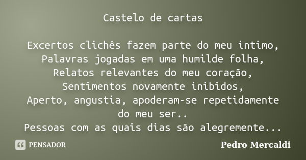 Castelo de cartas Excertos clichês fazem parte do meu intimo, Palavras jogadas em uma humilde folha, Relatos relevantes do meu coração, Sentimentos novamente in... Frase de Pedro Mercaldi.