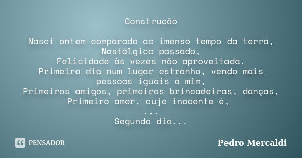 Construção Nasci ontem comparado ao imenso tempo da terra, Nostálgico passado, Felicidade às vezes não aproveitada, Primeiro dia num lugar estranho, vendo mais ... Frase de Pedro Mercaldi.