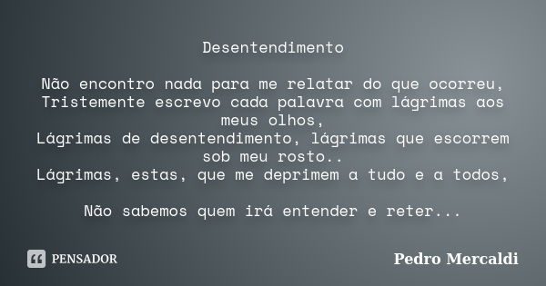 Desentendimento Não encontro nada para me relatar do que ocorreu, Tristemente escrevo cada palavra com lágrimas aos meus olhos, Lágrimas de desentendimento, lág... Frase de Pedro Mercaldi.