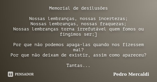 Memorial de desilusões Nossas lembranças, nossas incertezas; Nossas lembranças, nossas fraquezas; Nossas lembranças torna irrefutável quem fomos ou fingimos ser... Frase de Pedro Mercaldi.