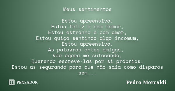 Meus sentimentos Estou apreensivo, Estou feliz e com temor, Estou estranho e com amor, Estou quiçá sentindo algo incomum, Estou apreensivo, As palavras antes am... Frase de Pedro Mercaldi.