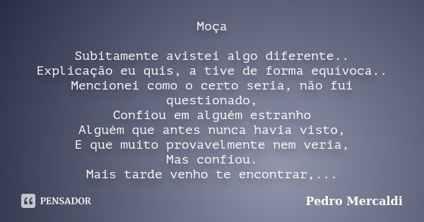 Moça Subitamente avistei algo diferente.. Explicação eu quis, a tive de forma equívoca.. Mencionei como o certo seria, não fui questionado, Confiou em alguém es... Frase de Pedro Mercaldi.