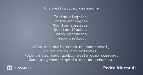 O indestrutível desmanche Tantas alegrias, Tantas decepções. Quantos sorrisos, Quantas ilusões. Tempo aprendido, Tempo perdido. Anos dos quais nunca me esquecer... Frase de Pedro Mercaldi.